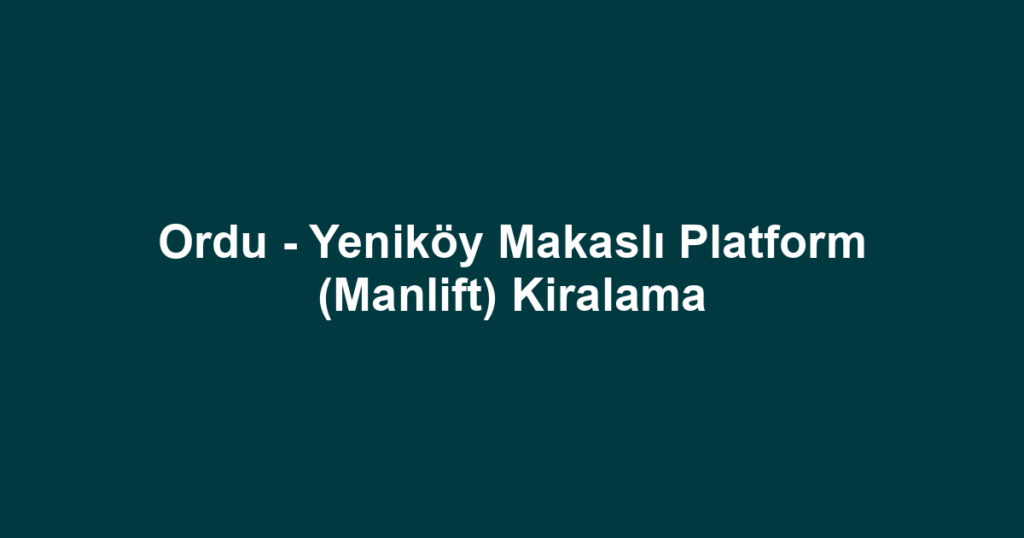 Ordu - Yeniköy Makaslı Platform (Manlift) Kiralama