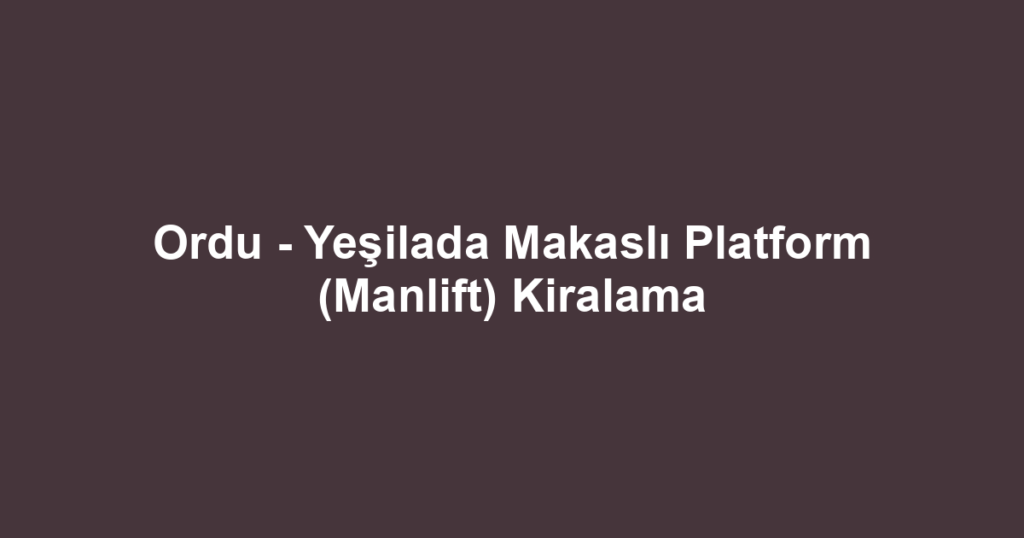 Ordu - Yeşilada Makaslı Platform (Manlift) Kiralama