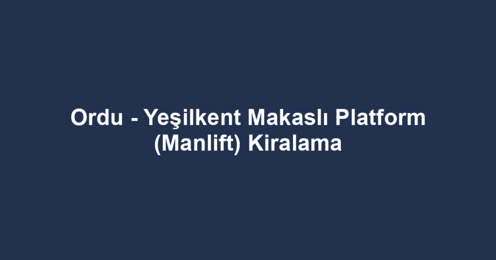 Ordu - Yeşilkent Makaslı Platform (Manlift) Kiralama