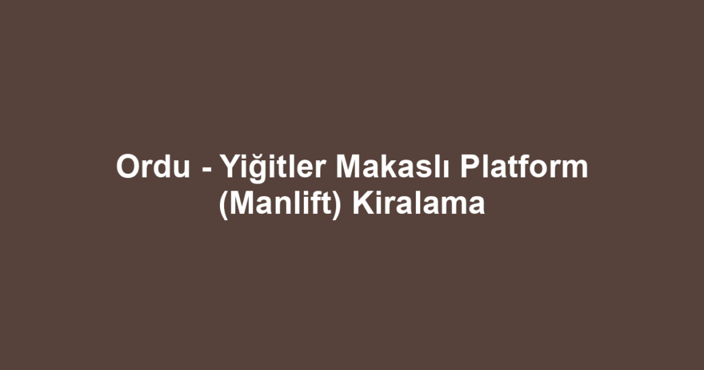 Ordu - Yiğitler Makaslı Platform (Manlift) Kiralama