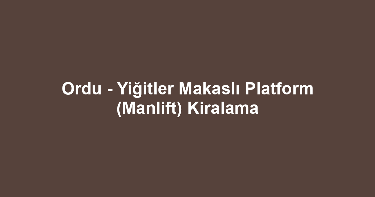 Ordu - Yiğitler Makaslı Platform (Manlift) Kiralama
