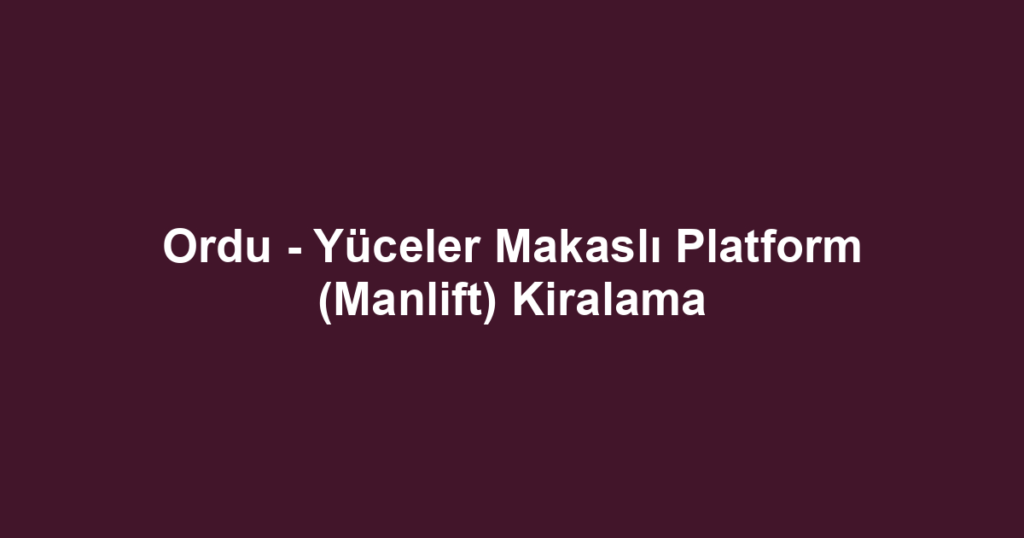 Ordu - Yüceler Makaslı Platform (Manlift) Kiralama