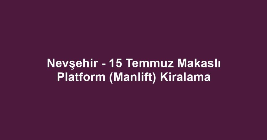 Nevşehir - 15 Temmuz Makaslı Platform (Manlift) Kiralama