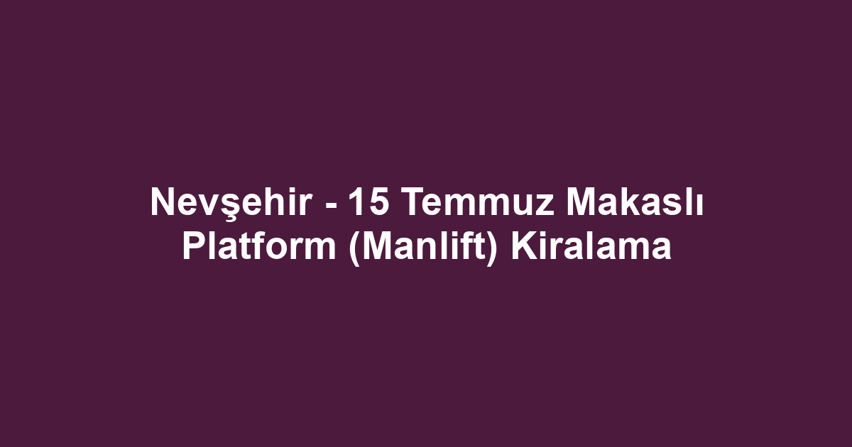 Nevşehir - 15 Temmuz Makaslı Platform (Manlift) Kiralama
