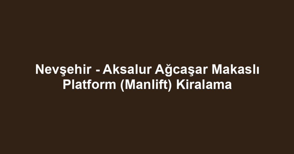 Nevşehir - Aksalur Ağcaşar Makaslı Platform (Manlift) Kiralama