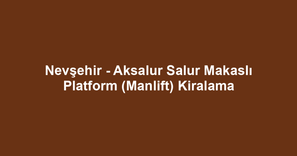 Nevşehir - Aksalur Salur Makaslı Platform (Manlift) Kiralama