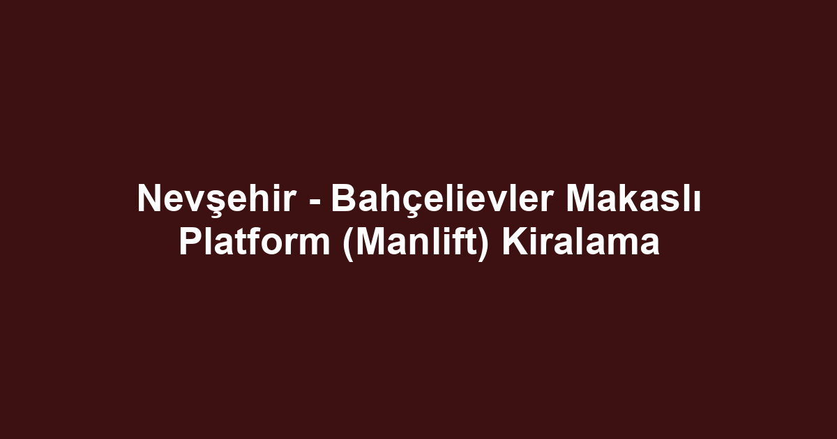 Nevşehir - Bahçelievler Makaslı Platform (Manlift) Kiralama