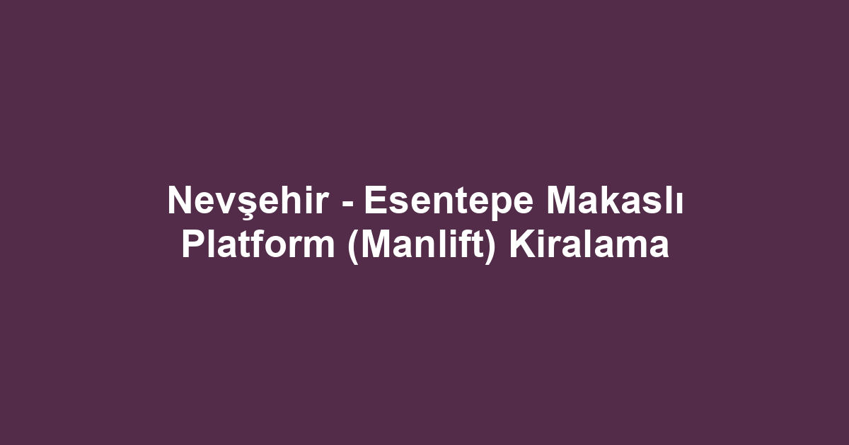 Nevşehir - Esentepe Makaslı Platform (Manlift) Kiralama