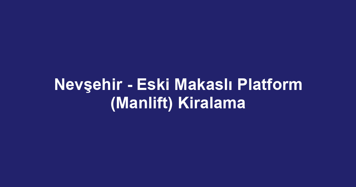 Nevşehir - Eski Makaslı Platform (Manlift) Kiralama