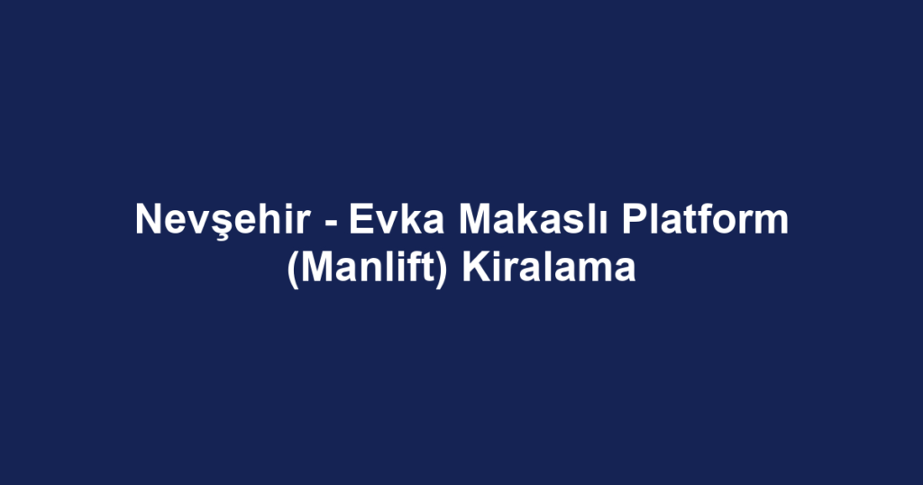 Nevşehir - Evka Makaslı Platform (Manlift) Kiralama