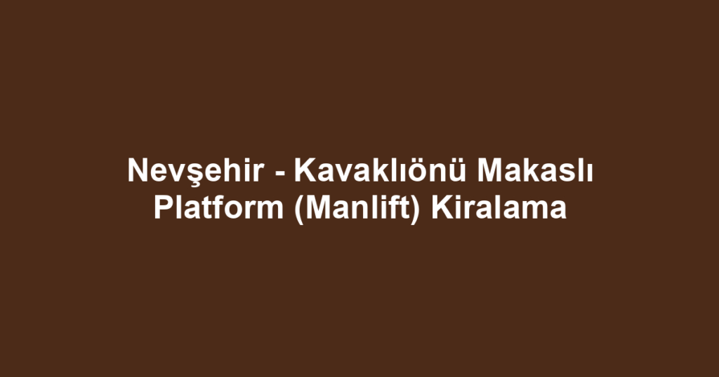 Nevşehir - Kavaklıönü Makaslı Platform (Manlift) Kiralama