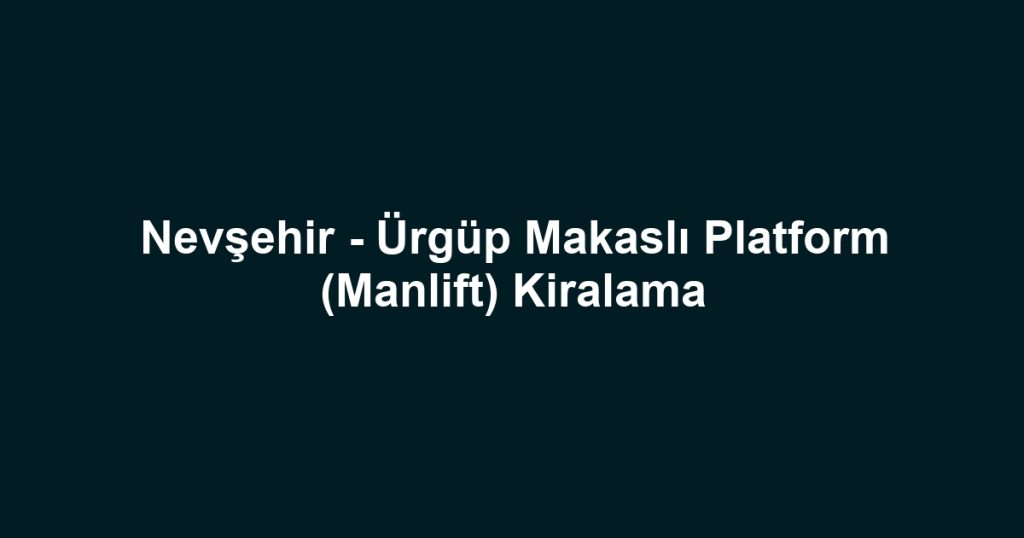 Nevşehir - Ürgüp Makaslı Platform (Manlift) Kiralama