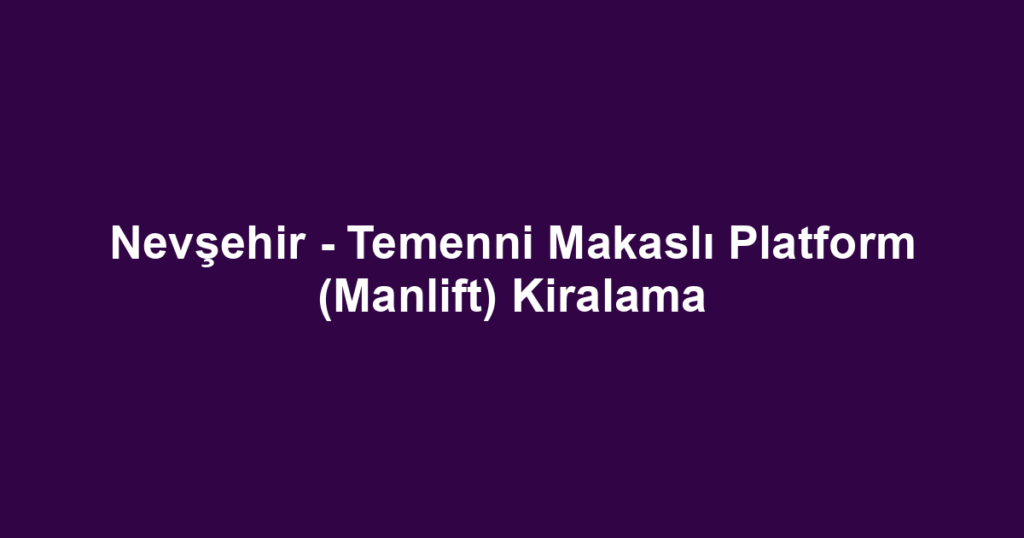 Nevşehir - Temenni Makaslı Platform (Manlift) Kiralama
