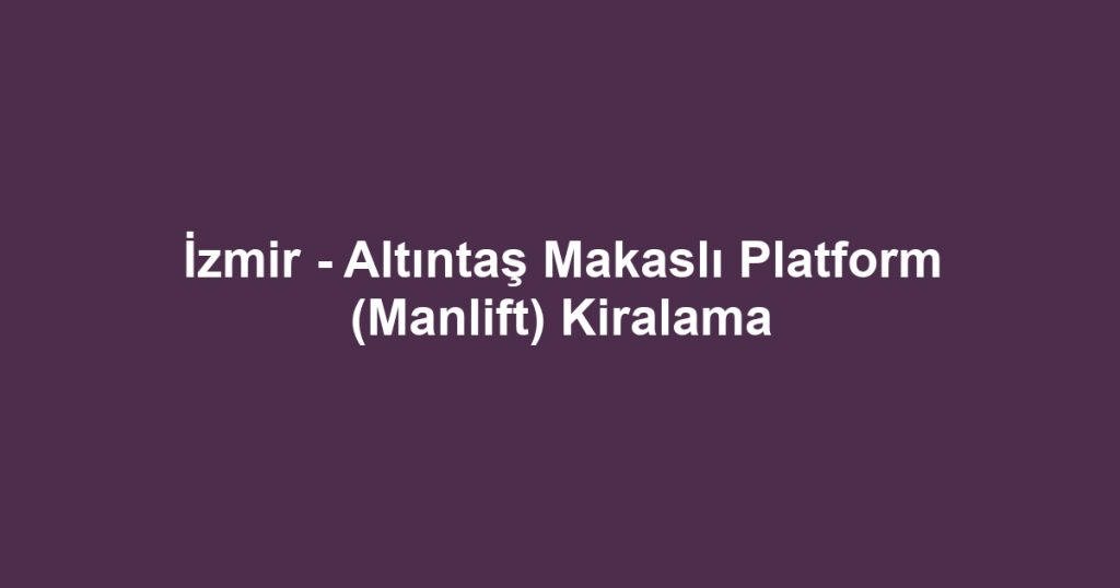 İzmir - Altıntaş Makaslı Platform (Manlift) Kiralama