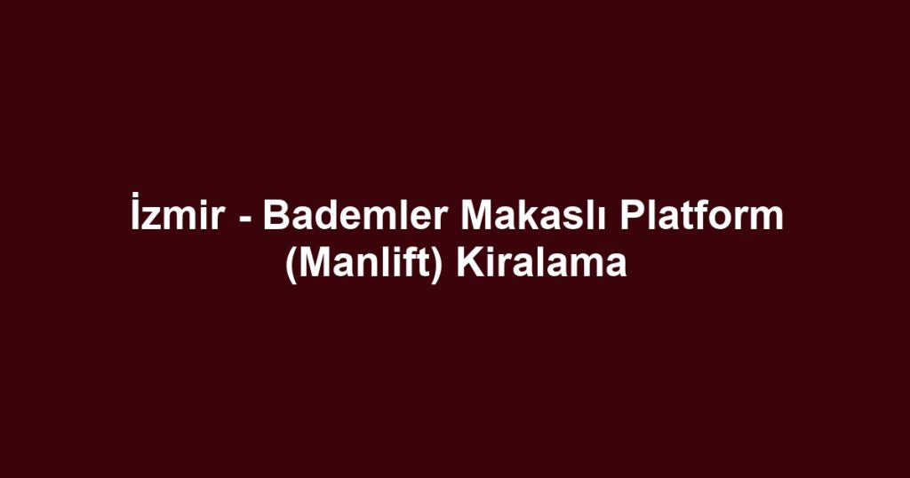 İzmir - Bademler Makaslı Platform (Manlift) Kiralama