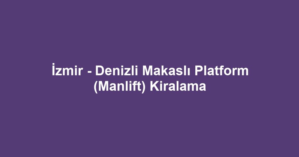 İzmir - Denizli Makaslı Platform (Manlift) Kiralama