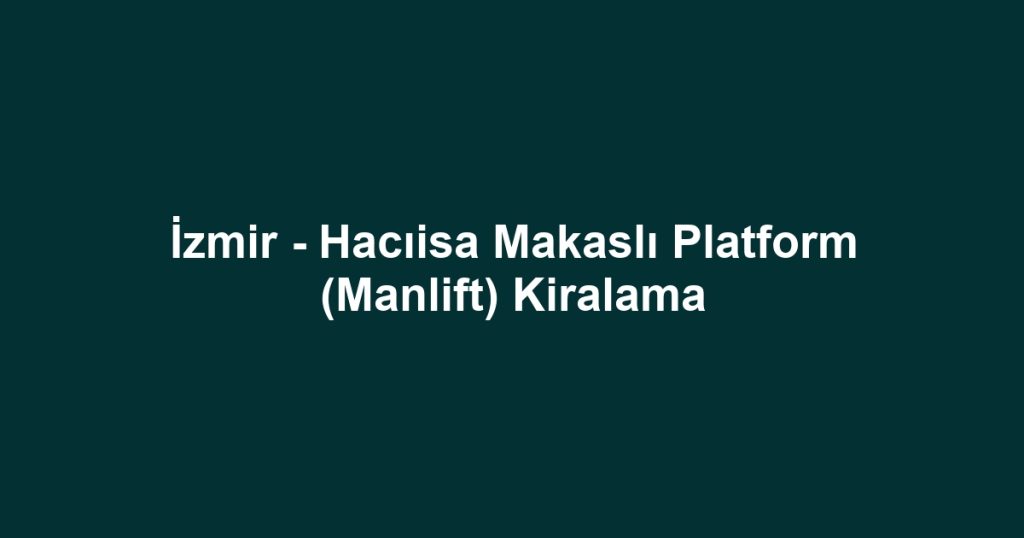 İzmir - Hacıisa Makaslı Platform (Manlift) Kiralama