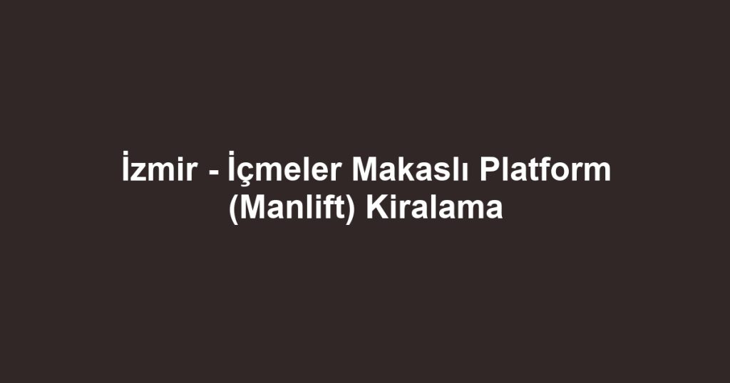 İzmir - İçmeler Makaslı Platform (Manlift) Kiralama