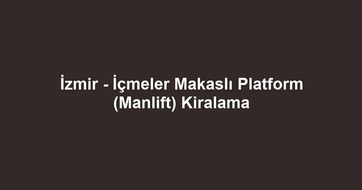 İzmir - İçmeler Makaslı Platform (Manlift) Kiralama