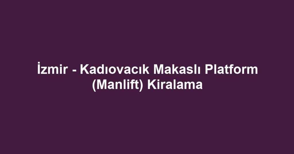 İzmir - Kadıovacık Makaslı Platform (Manlift) Kiralama