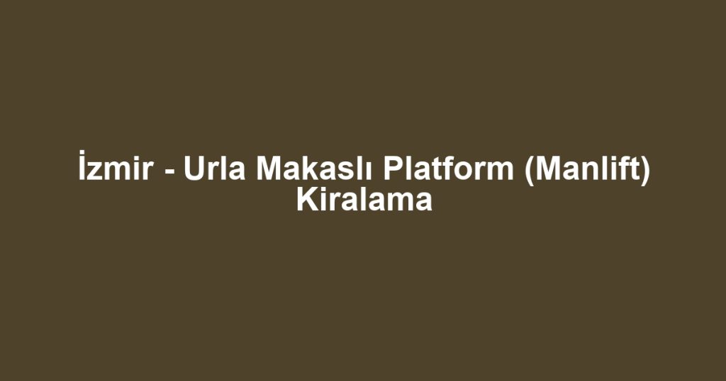 İzmir - Urla Makaslı Platform (Manlift) Kiralama