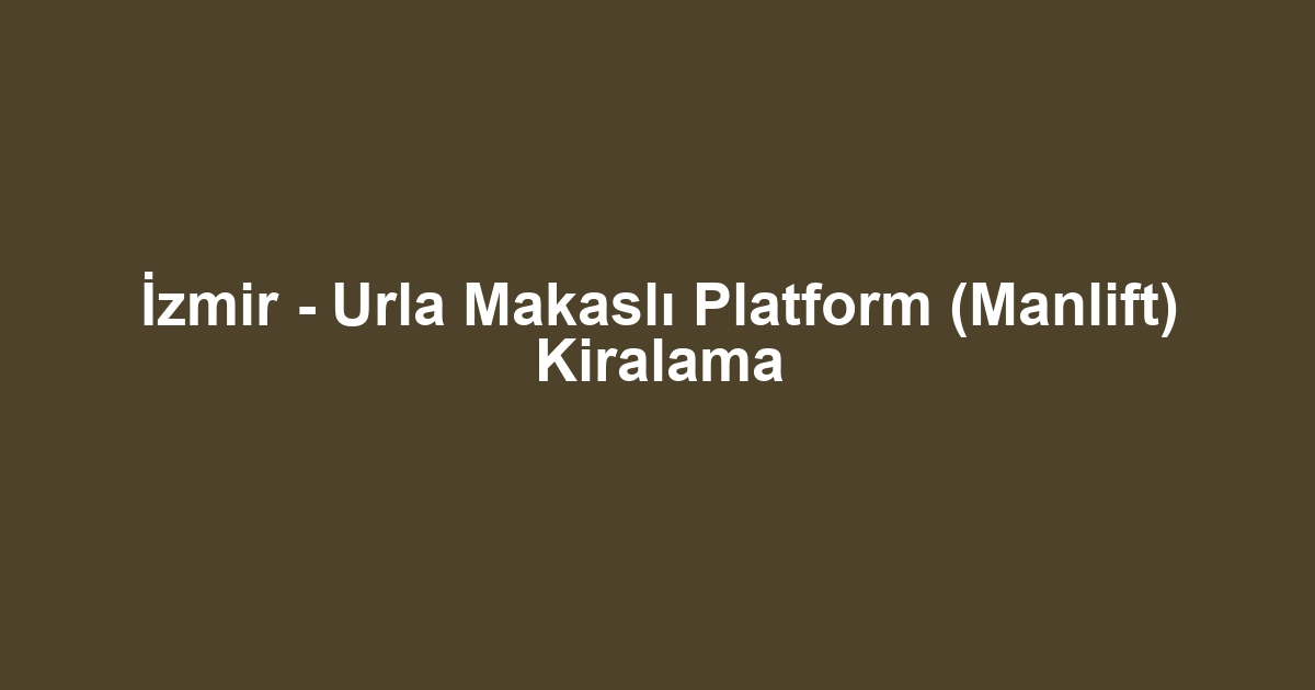 İzmir - Urla Makaslı Platform (Manlift) Kiralama