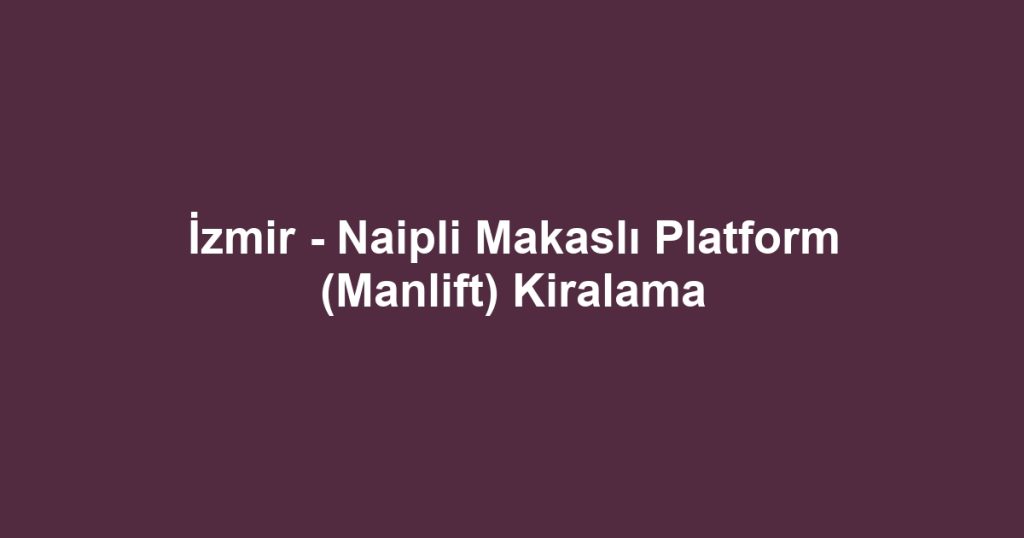 İzmir - Naipli Makaslı Platform (Manlift) Kiralama