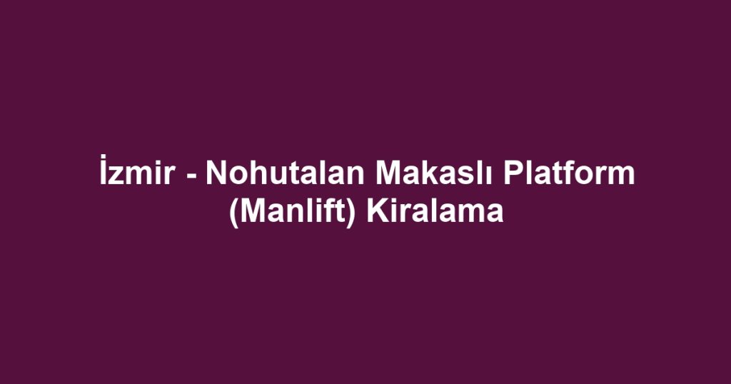 İzmir - Nohutalan Makaslı Platform (Manlift) Kiralama