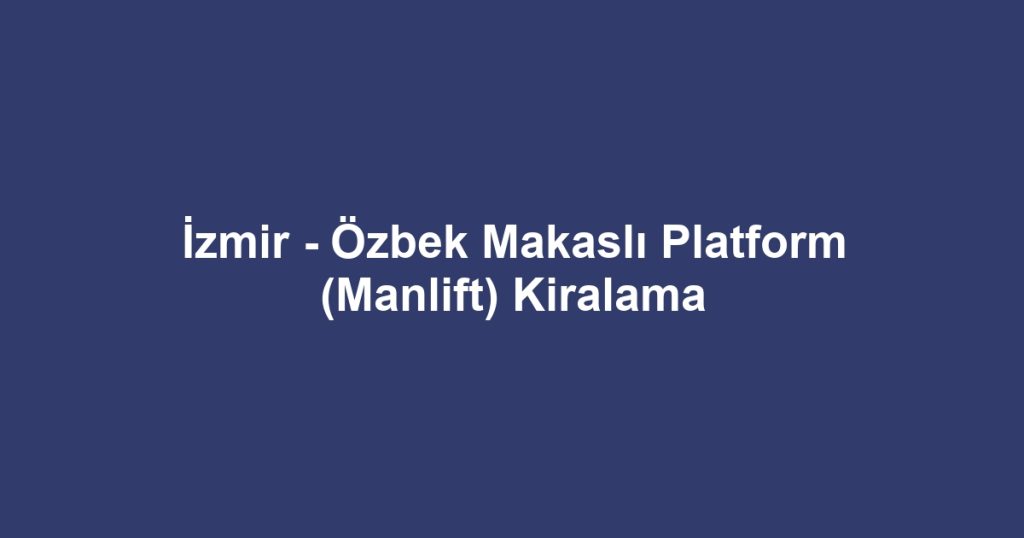 İzmir - Özbek Makaslı Platform (Manlift) Kiralama