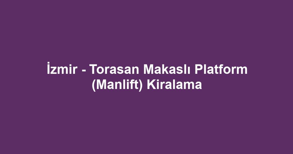 İzmir - Torasan Makaslı Platform (Manlift) Kiralama