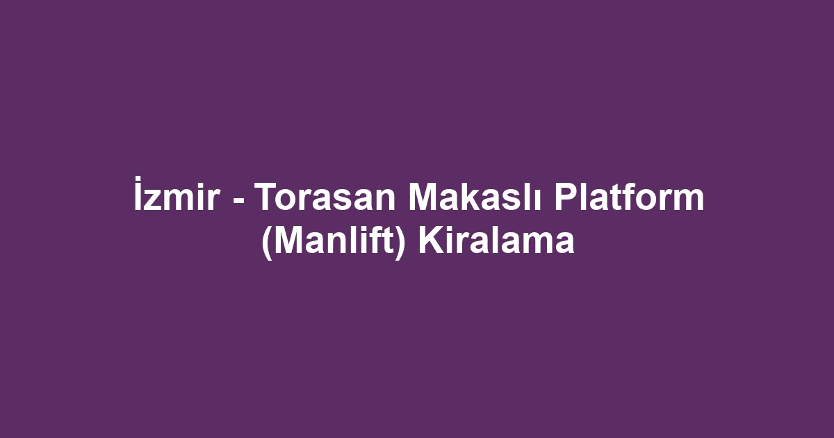 İzmir - Torasan Makaslı Platform (Manlift) Kiralama