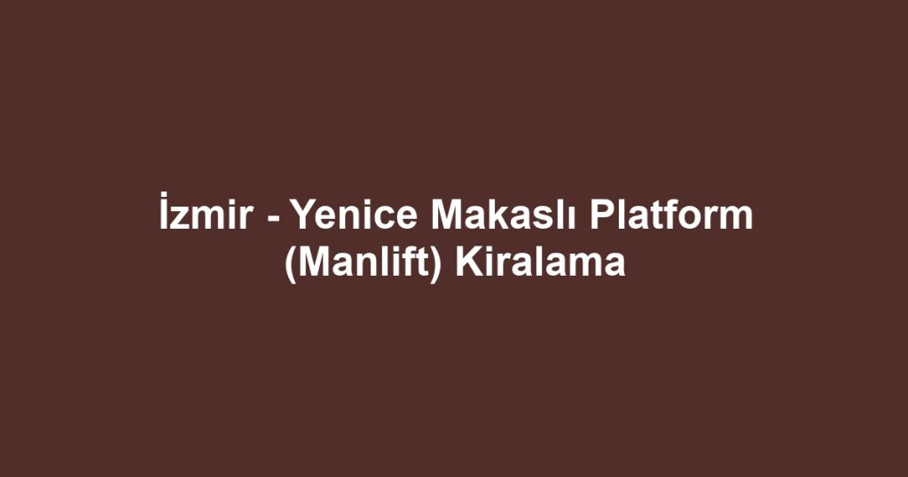 İzmir - Yenice Makaslı Platform (Manlift) Kiralama