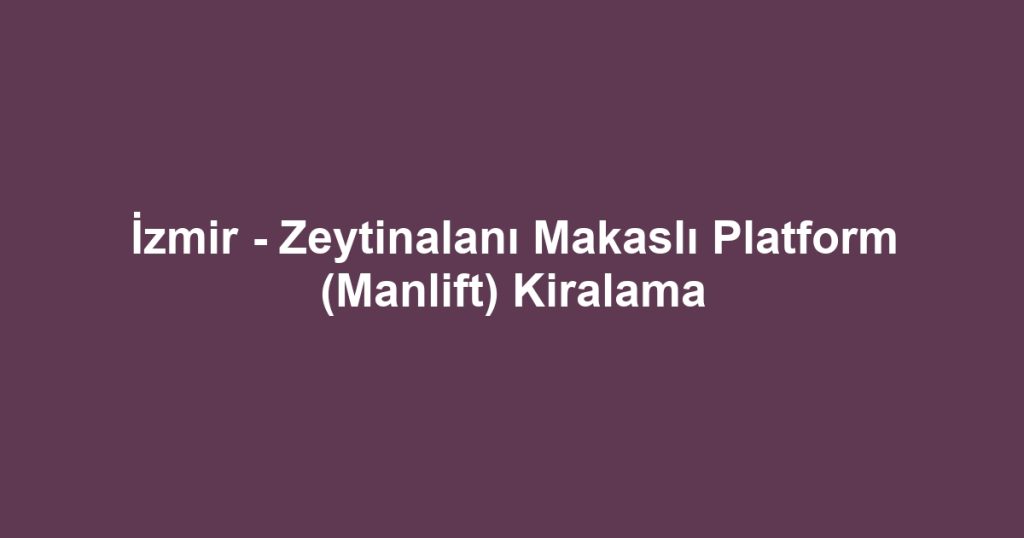 İzmir - Zeytinalanı Makaslı Platform (Manlift) Kiralama
