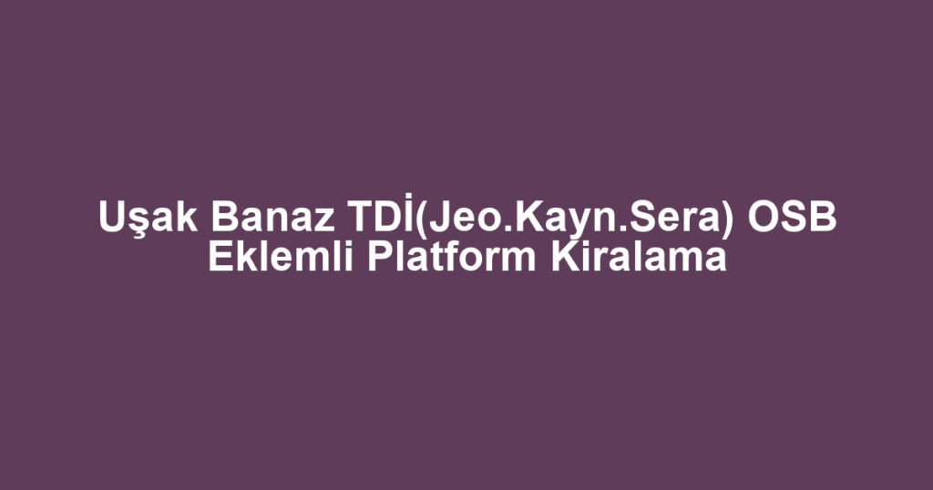 Uşak Banaz TDİ(Jeo.Kayn.Sera) OSB Eklemli Platform Kiralama