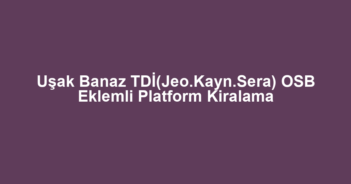 Uşak Banaz TDİ(Jeo.Kayn.Sera) OSB Eklemli Platform Kiralama