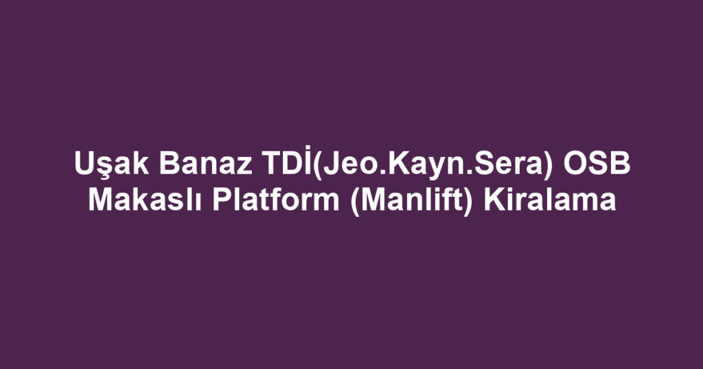 Uşak Banaz TDİ(Jeo.Kayn.Sera) OSB Makaslı Platform (Manlift) Kiralama