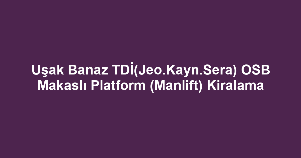 Uşak Banaz TDİ(Jeo.Kayn.Sera) OSB Makaslı Platform (Manlift) Kiralama