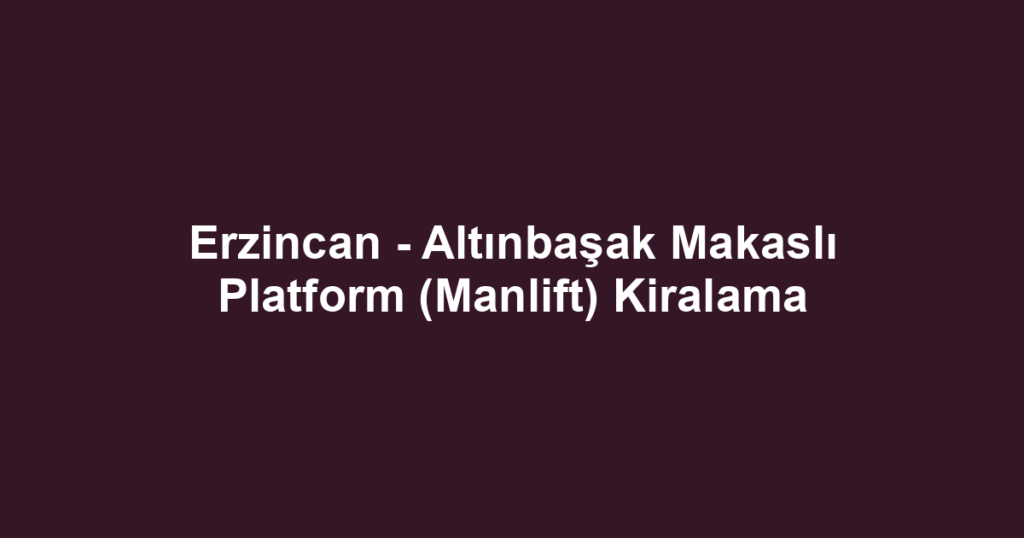 Erzincan - Altınbaşak Makaslı Platform (Manlift) Kiralama