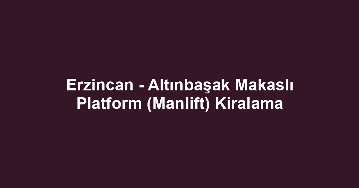 Erzincan - Altınbaşak Makaslı Platform (Manlift) Kiralama