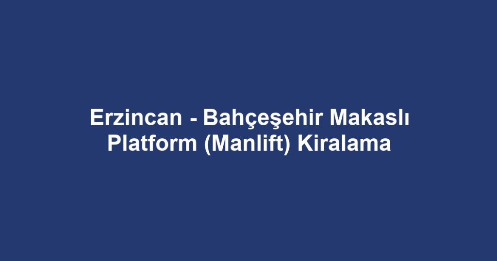 Erzincan - Bahçeşehir Makaslı Platform (Manlift) Kiralama