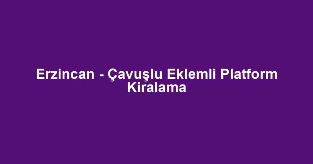 Erzincan - Çavuşlu Eklemli Platform Kiralama