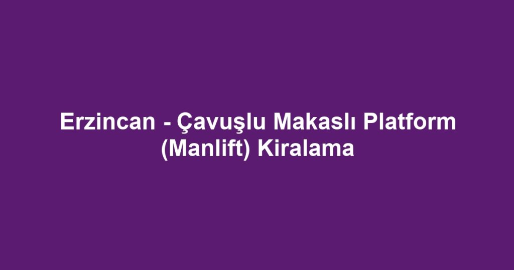 Erzincan - Çavuşlu Makaslı Platform (Manlift) Kiralama