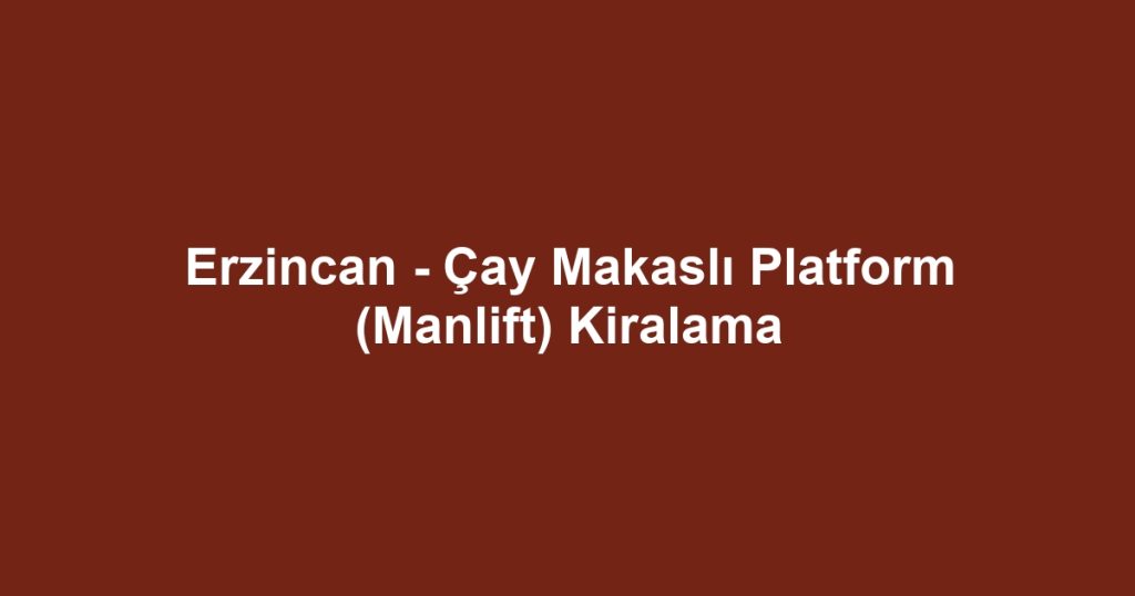 Erzincan - Çay Makaslı Platform (Manlift) Kiralama