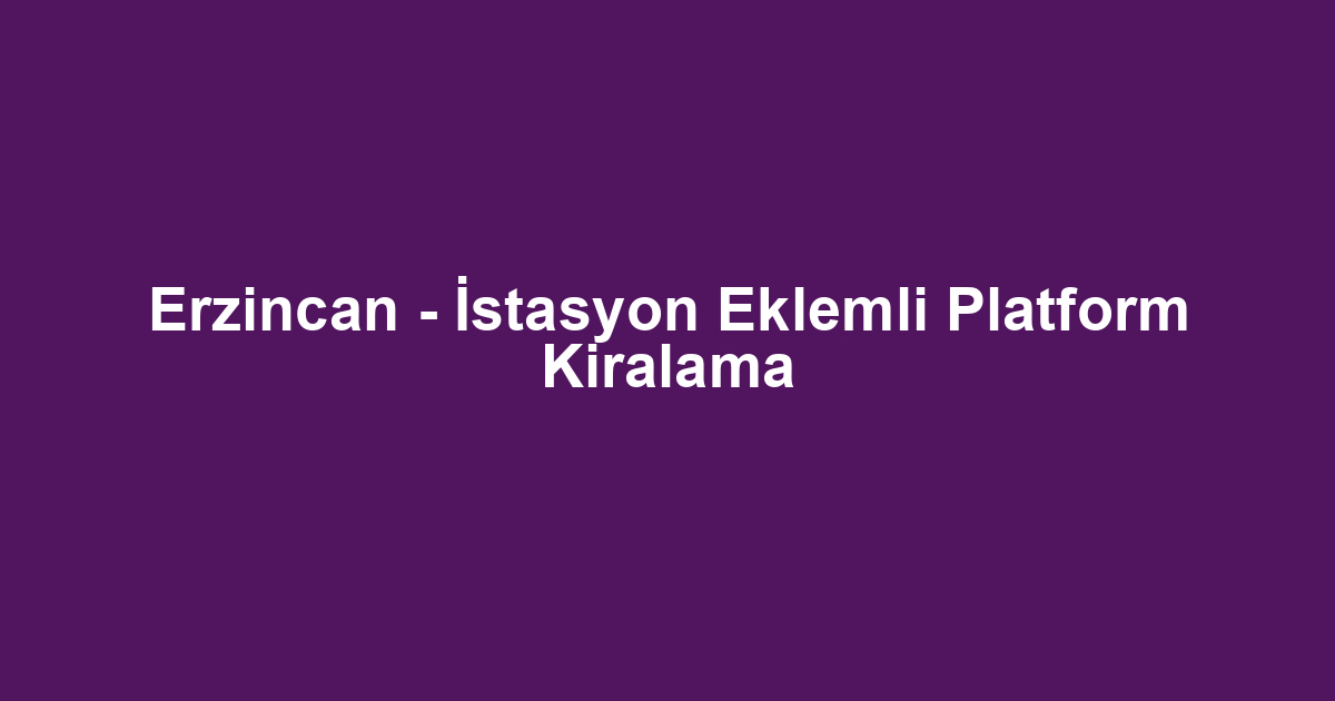 Erzincan - İstasyon Eklemli Platform Kiralama