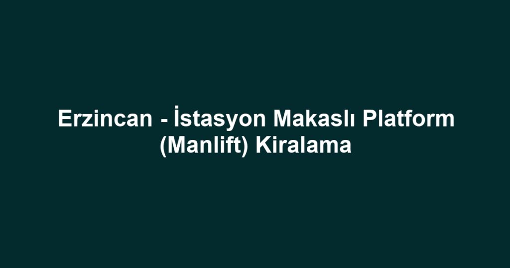Erzincan - İstasyon Makaslı Platform (Manlift) Kiralama