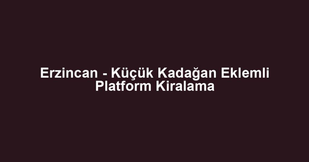 Erzincan - Küçük Kadağan Eklemli Platform Kiralama