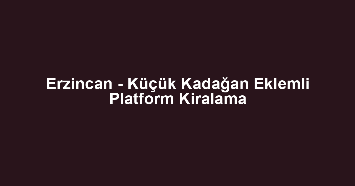 Erzincan - Küçük Kadağan Eklemli Platform Kiralama