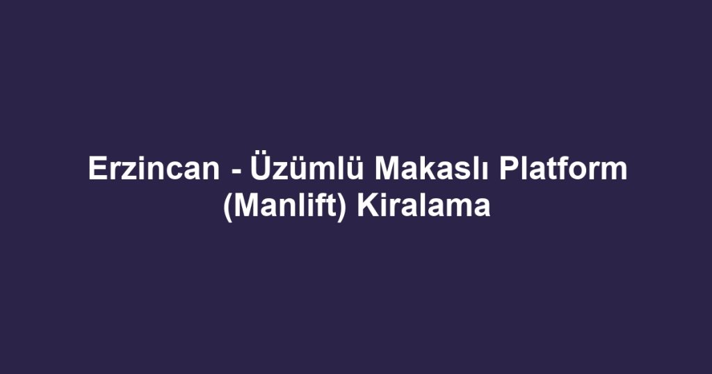 Erzincan - Üzümlü Makaslı Platform (Manlift) Kiralama