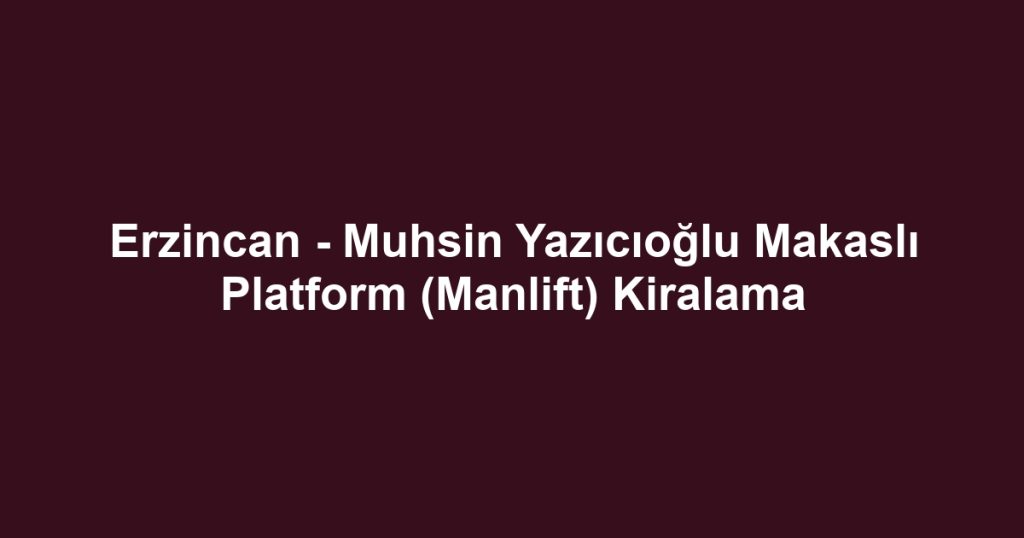 Erzincan - Muhsin Yazıcıoğlu Makaslı Platform (Manlift) Kiralama