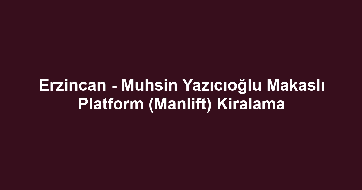 Erzincan - Muhsin Yazıcıoğlu Makaslı Platform (Manlift) Kiralama